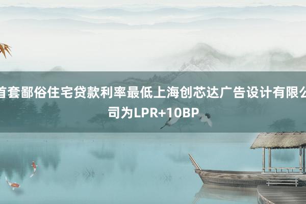 首套鄙俗住宅贷款利率最低上海创芯达广告设计有限公司为LPR+10BP